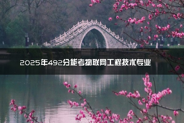 2025年492分能考物联网工程技术专业吗 492分物联网工程技术专业大学推荐