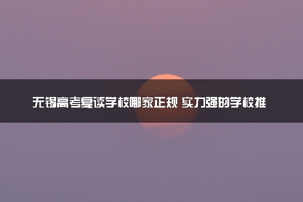 无锡高考复读学校哪家正规 实力强的学校推荐