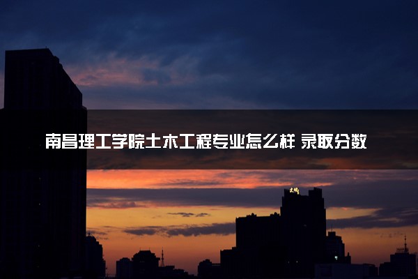 南昌理工学院土木工程专业怎么样 录取分数线多少