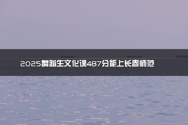 2025舞蹈生文化课487分能上长春师范大学吗