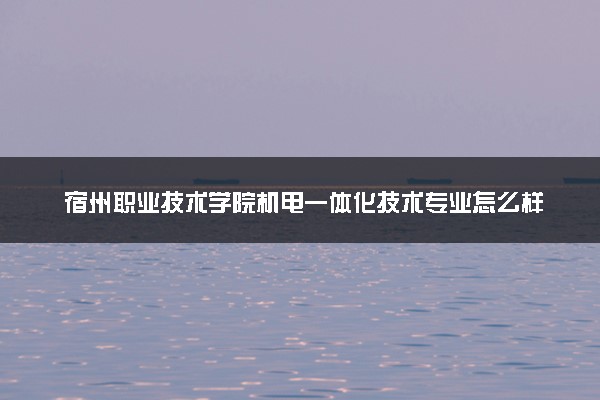 宿州职业技术学院机电一体化技术专业怎么样 录取分数线多少