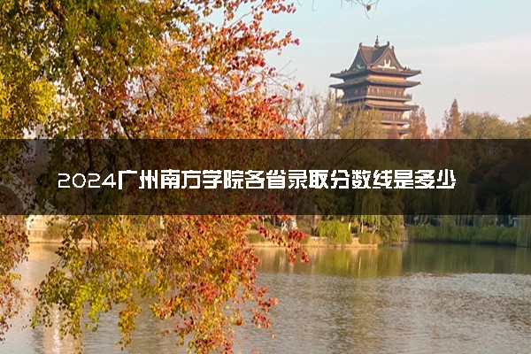 2024广州南方学院各省录取分数线是多少 最低分及位次