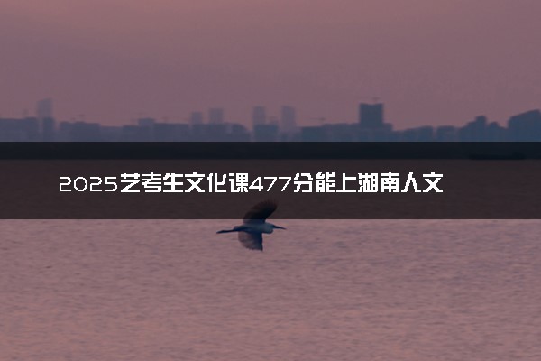 2025艺考生文化课477分能上湖南人文科技学院吗