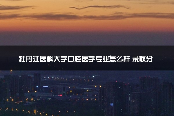 牡丹江医科大学口腔医学专业怎么样 录取分数线多少
