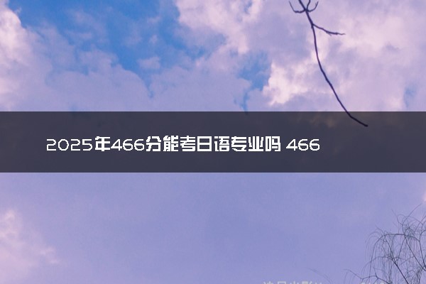 2025年466分能考日语专业吗 466分日语专业大学推荐