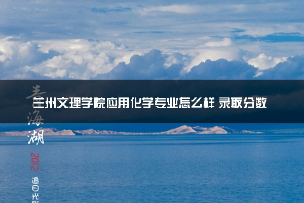 兰州文理学院应用化学专业怎么样 录取分数线多少