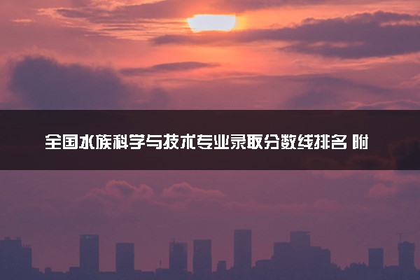 全国水族科学与技术专业录取分数线排名 附最低分的大学(2025年参考)
