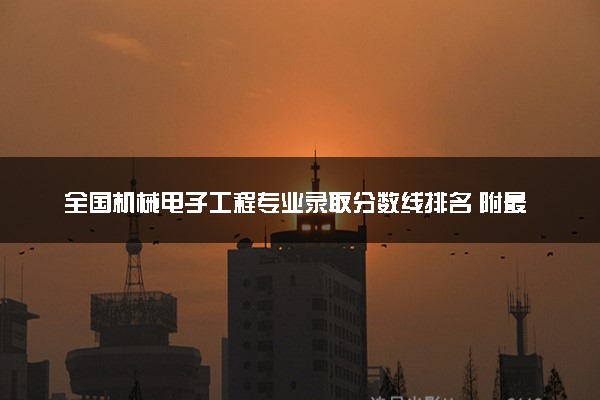 全国机械电子工程专业录取分数线排名 附最低分的大学(2025年参考)