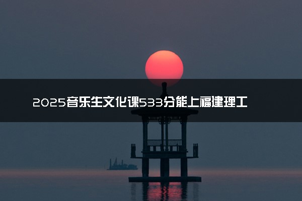 2025音乐生文化课533分能上福建理工大学吗