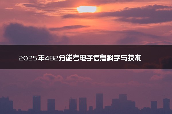 2025年482分能考电子信息科学与技术专业吗 482分电子信息科学与技术专业大学推荐