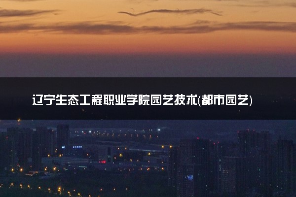 辽宁生态工程职业学院园艺技术（都市园艺）专业怎么样 录取分数线多少