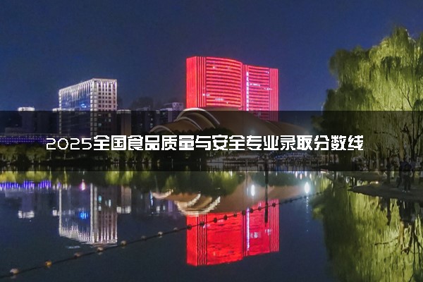 2025全国食品质量与安全专业录取分数线 附最好的大学排名