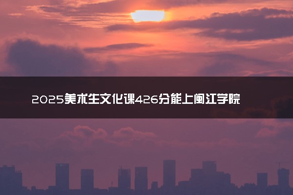2025美术生文化课426分能上闽江学院吗