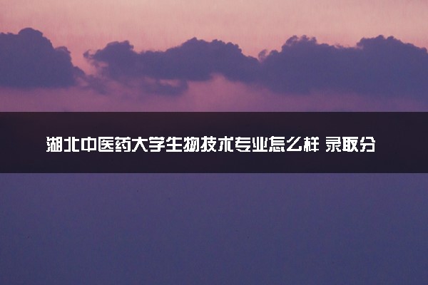 湖北中医药大学生物技术专业怎么样 录取分数线多少