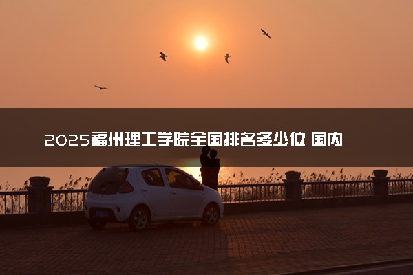 2025福州理工学院全国排名多少位 国内第几名