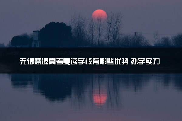 无锡慧源高考复读学校有哪些优势 办学实力强吗