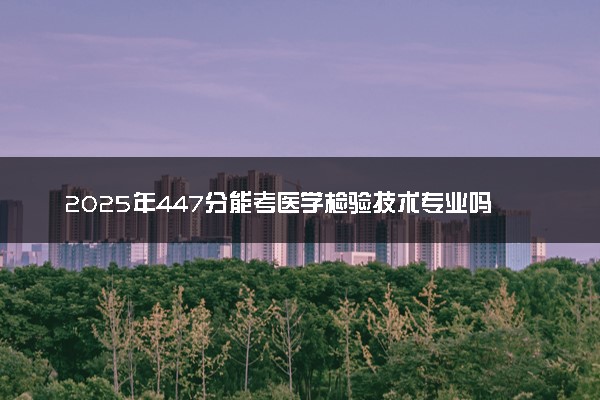2025年447分能考医学检验技术专业吗 447分医学检验技术专业大学推荐