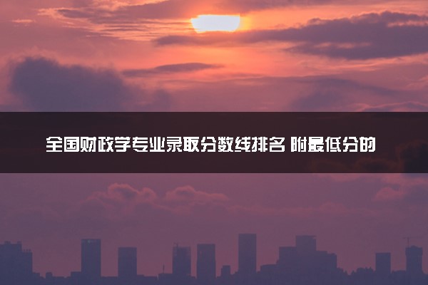 全国财政学专业录取分数线排名 附最低分的大学(2025年参考)