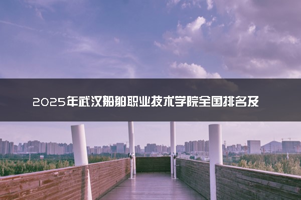 2025年武汉船舶职业技术学院全国排名及录取分数线