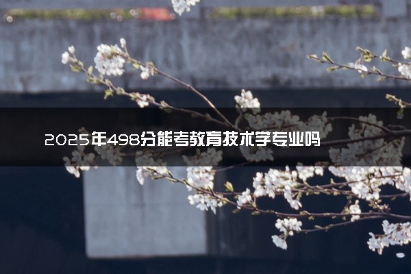 2025年498分能考教育技术学专业吗 498分教育技术学专业大学推荐