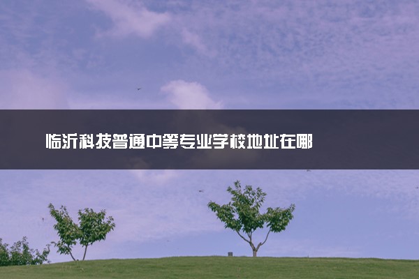 临沂科技普通中等专业学校地址在哪