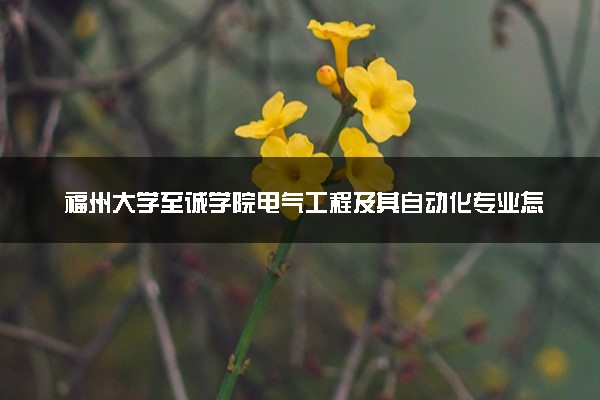 福州大学至诚学院电气工程及其自动化专业怎么样 录取分数线多少