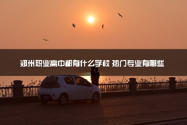 郑州职业高中都有什么学校 热门专业有哪些