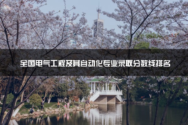 全国电气工程及其自动化专业录取分数线排名 附最低分的大学(2025年参考)