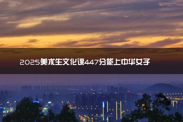 2025美术生文化课447分能上中华女子学院吗