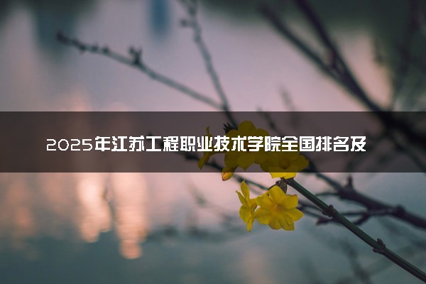 2025年江苏工程职业技术学院全国排名及录取分数线