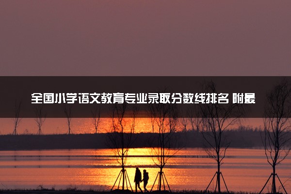 全国小学语文教育专业录取分数线排名 附最低分的大学(2025年参考)