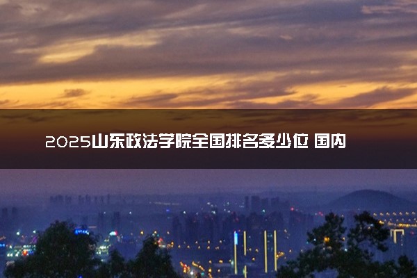 2025山东政法学院全国排名多少位 国内第几名