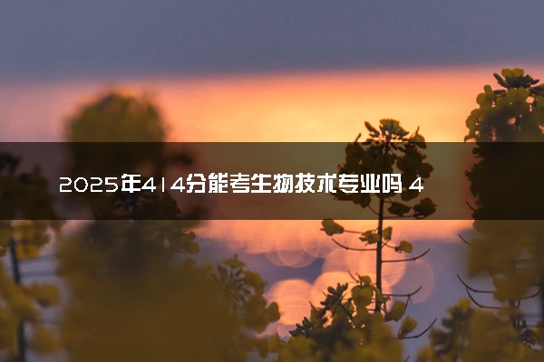 2025年414分能考生物技术专业吗 414分生物技术专业大学推荐