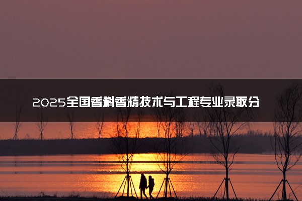 2025全国香料香精技术与工程专业录取分数线 附最好的大学排名