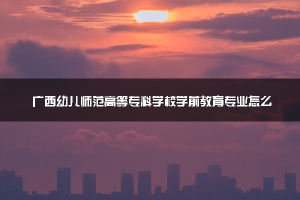广西幼儿师范高等专科学校学前教育专业怎么样 录取分数线多少