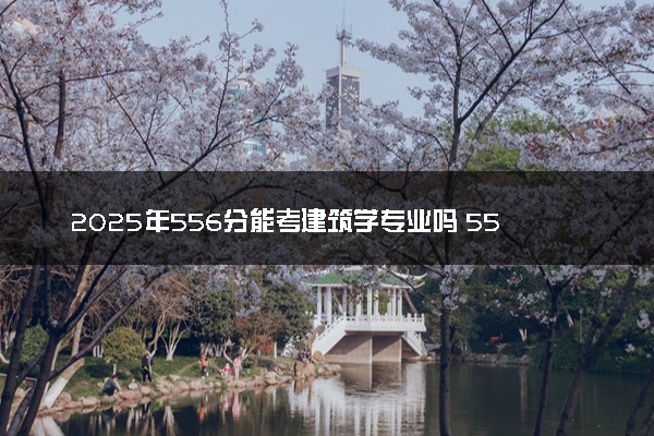 2025年556分能考建筑学专业吗 556分建筑学专业大学推荐
