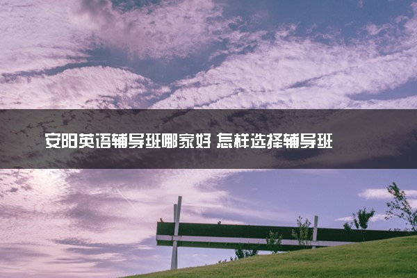 安阳英语辅导班哪家好 怎样选择辅导班