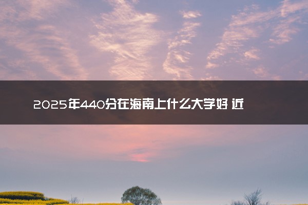 2025年440分在海南上什么大学好 近三年录取分数线是多少