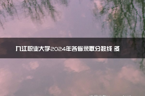 九江职业大学2024年各省录取分数线 多少分能考上