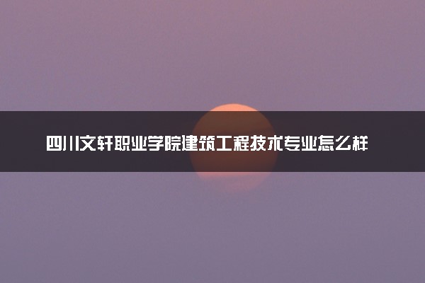 四川文轩职业学院建筑工程技术专业怎么样 录取分数线多少