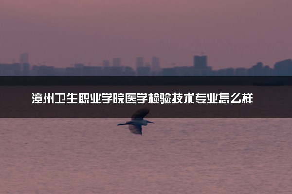 漳州卫生职业学院医学检验技术专业怎么样 录取分数线多少