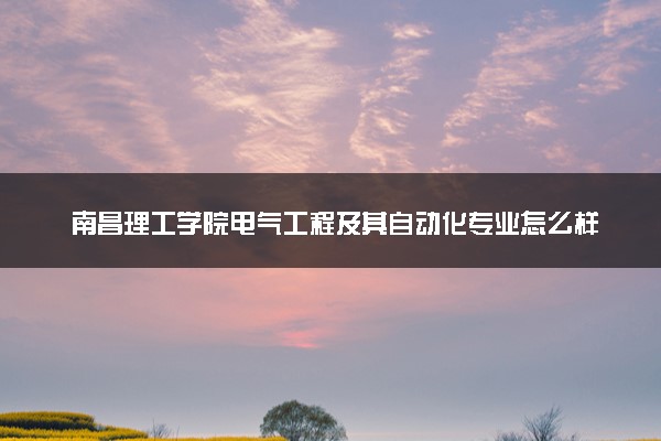 南昌理工学院电气工程及其自动化专业怎么样 录取分数线多少