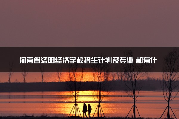 河南省洛阳经济学校招生计划及专业 都有什么专业