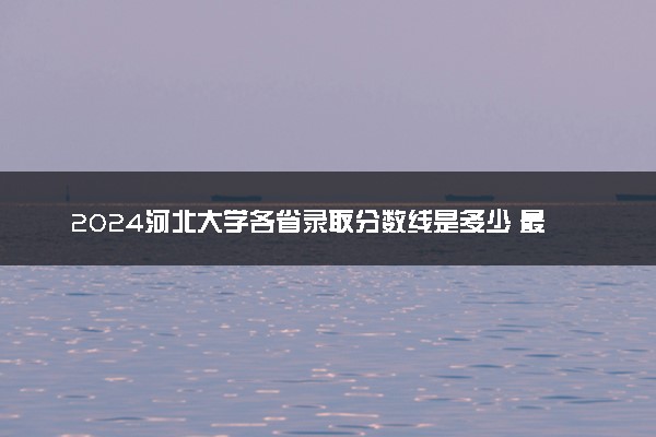 2024河北大学各省录取分数线是多少 最低分及位次