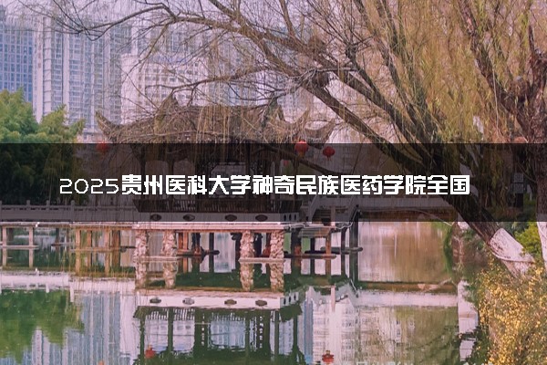 2025贵州医科大学神奇民族医药学院全国排名多少位 国内第几名