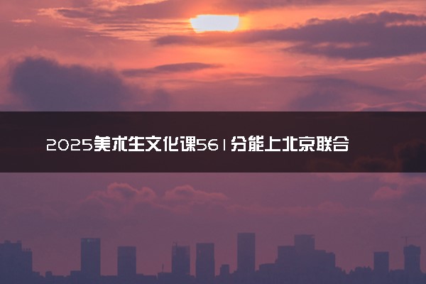 2025美术生文化课561分能上北京联合大学吗