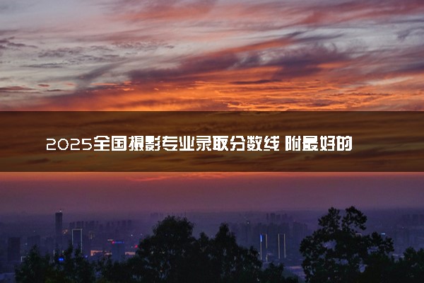 2025全国摄影专业录取分数线 附最好的大学排名