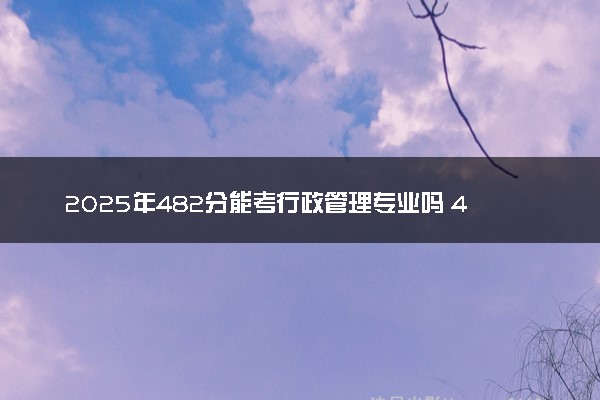2025年482分能考行政管理专业吗 482分行政管理专业大学推荐