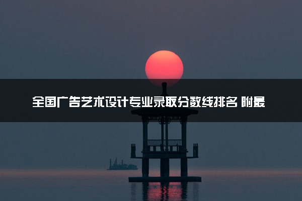 全国广告艺术设计专业录取分数线排名 附最低分的大学(2025年参考)