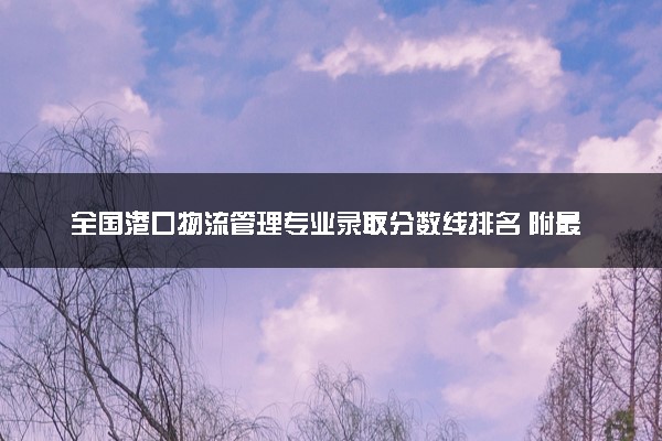 全国港口物流管理专业录取分数线排名 附最低分的大学(2025年参考)